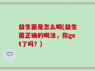 益生菌是怎么喝(益生菌正确的喝法，你get了吗？)