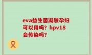 eva益生菌凝胶孕妇可以用吗？hpv18会传染吗？