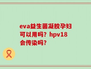 eva益生菌凝胶孕妇可以用吗？hpv18会传染吗？
