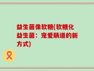 益生菌像软糖(软糖化益生菌：宠爱肠道的新方式)
