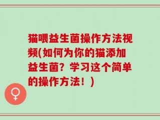猫喂益生菌操作方法视频(如何为你的猫添加益生菌？学习这个简单的操作方法！)