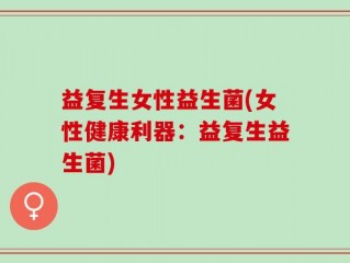 益复生女性益生菌(女性健康利器：益复生益生菌)
