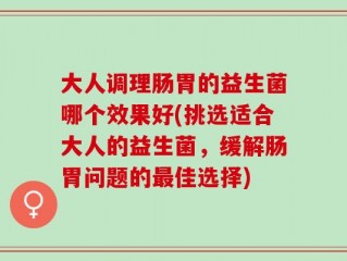 大人调理肠胃的益生菌哪个效果好(挑选适合大人的益生菌，缓解肠胃问题的最佳选择)