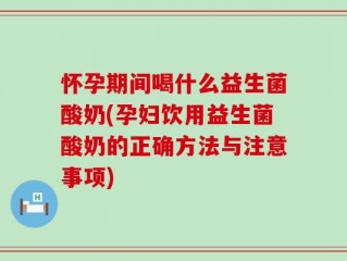 怀孕期间喝什么益生菌酸奶(孕妇饮用益生菌酸奶的正确方法与注意事项)