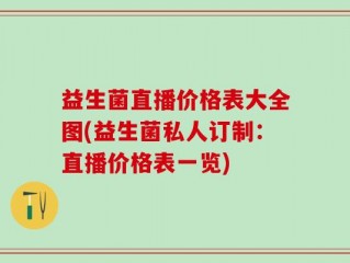 益生菌直播价格表大全图(益生菌私人订制：直播价格表一览)
