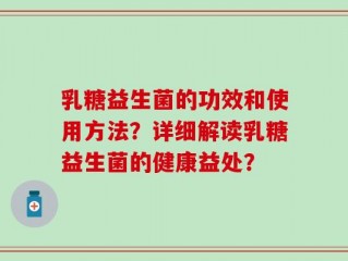 乳糖益生菌的功效和使用方法？详细解读乳糖益生菌的健康益处？