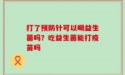 打了预防针可以喝益生菌吗？吃益生菌能打疫苗吗
