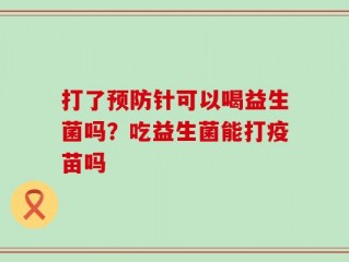 打了预防针可以喝益生菌吗？吃益生菌能打疫苗吗