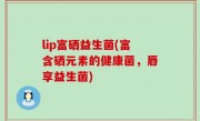 lip富硒益生菌(富含硒元素的健康菌，唇享益生菌)