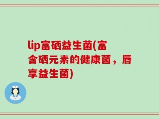 lip富硒益生菌(富含硒元素的健康菌，唇享益生菌)