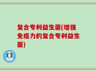 复合专利益生菌(增强免疫力的复合专利益生菌)