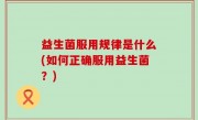 益生菌服用规律是什么(如何正确服用益生菌？)
