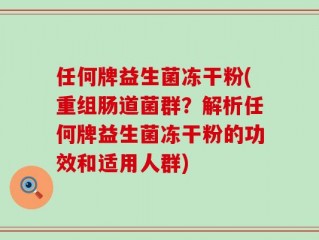 任何牌益生菌冻干粉(重组肠道菌群？解析任何牌益生菌冻干粉的功效和适用人群)