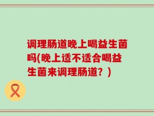 调理肠道晚上喝益生菌吗(晚上适不适合喝益生菌来调理肠道？)