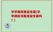 孕早期简爱益生菌(孕早期应该服用益生菌吗？)
