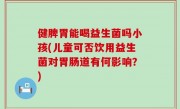 健脾胃能喝益生菌吗小孩(儿童可否饮用益生菌对胃肠道有何影响？)