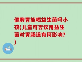 健脾胃能喝益生菌吗小孩(儿童可否饮用益生菌对胃肠道有何影响？)