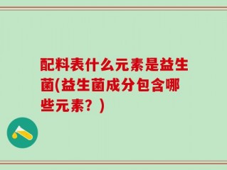 配料表什么元素是益生菌(益生菌成分包含哪些元素？)