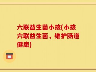 六联益生菌小孩(小孩六联益生菌，维护肠道健康)