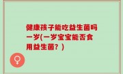健康孩子能吃益生菌吗一岁(一岁宝宝能否食用益生菌？)