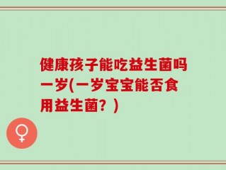 健康孩子能吃益生菌吗一岁(一岁宝宝能否食用益生菌？)