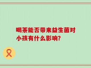 喝茶能否带来益生菌对小孩有什么影响？