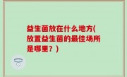 益生菌放在什么地方(放置益生菌的最佳场所是哪里？)