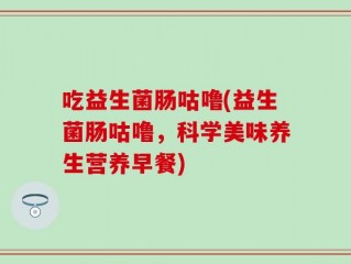 吃益生菌肠咕噜(益生菌肠咕噜，科学美味养生营养早餐)