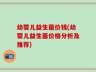 幼婴儿益生菌价钱(幼婴儿益生菌价格分析及推荐)