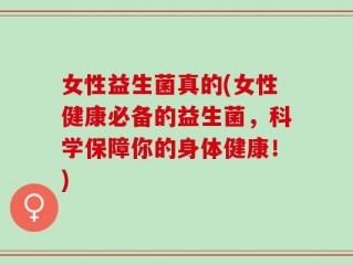 女性益生菌真的(女性健康必备的益生菌，科学保障你的身体健康！)