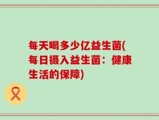 每天喝多少亿益生菌(每日摄入益生菌：健康生活的保障)