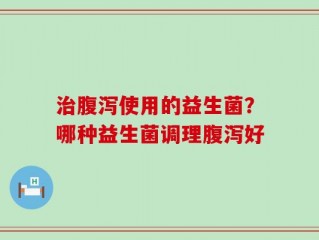 治腹泻使用的益生菌？哪种益生菌调理腹泻好