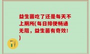 益生菌吃了还是每天不上厕所(每日排便畅通无阻，益生菌有奇效！)