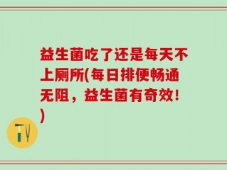 益生菌吃了还是每天不上厕所(每日排便畅通无阻，益生菌有奇效！)