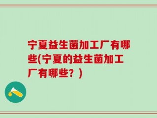 宁夏益生菌加工厂有哪些(宁夏的益生菌加工厂有哪些？)