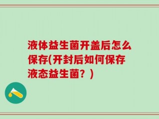 液体益生菌开盖后怎么保存(开封后如何保存液态益生菌？)