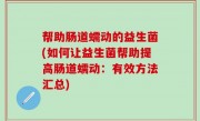 帮助肠道蠕动的益生菌(如何让益生菌帮助提高肠道蠕动：有效方法汇总)
