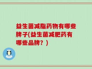 益生菌减脂药物有哪些牌子(益生菌减肥药有哪些品牌？)