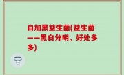 白加黑益生菌(益生菌——黑白分明，好处多多)