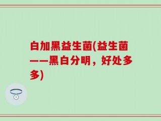 白加黑益生菌(益生菌——黑白分明，好处多多)