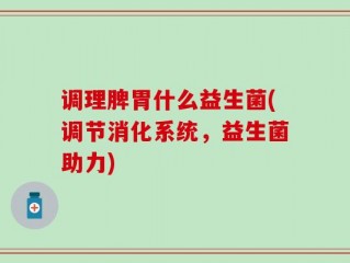 调理脾胃什么益生菌(调节消化系统，益生菌助力)
