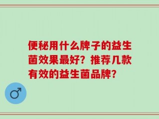 便秘用什么牌子的益生菌效果最好？推荐几款有效的益生菌品牌？