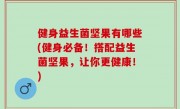 健身益生菌坚果有哪些(健身必备！搭配益生菌坚果，让你更健康！)
