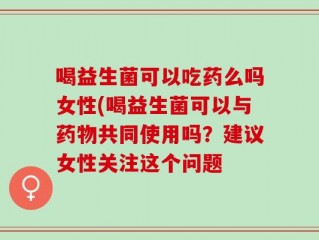 喝益生菌可以吃药么吗女性(喝益生菌可以与药物共同使用吗？建议女性关注这个问题