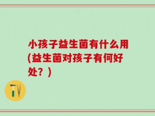 小孩子益生菌有什么用(益生菌对孩子有何好处？)