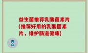 益生菌推荐乳酸菌素片(推荐好用的乳酸菌素片，维护肠道健康)