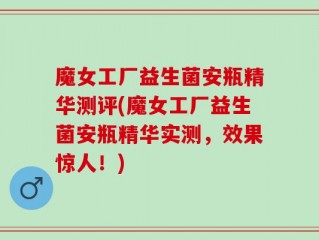 魔女工厂益生菌安瓶精华测评(魔女工厂益生菌安瓶精华实测，效果惊人！)