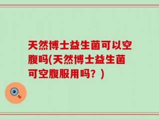 天然博士益生菌可以空腹吗(天然博士益生菌可空腹服用吗？)