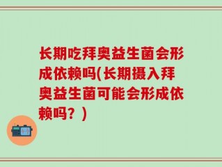 长期吃拜奥益生菌会形成依赖吗(长期摄入拜奥益生菌可能会形成依赖吗？)