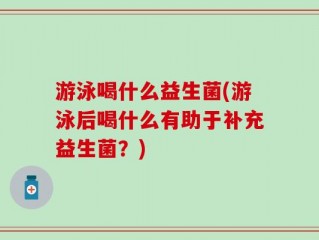 游泳喝什么益生菌(游泳后喝什么有助于补充益生菌？)